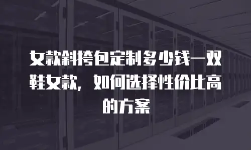女款斜挎包定制多少钱一双鞋女款，如何选择性价比高的方案