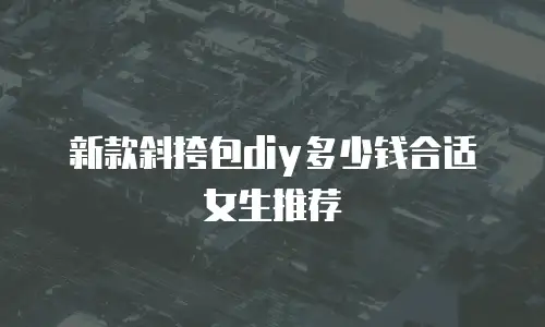 新款斜挎包diy多少钱合适女生推荐