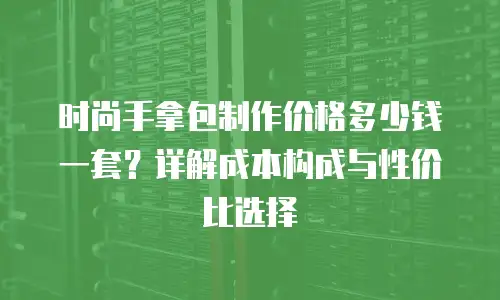 时尚手拿包制作价格多少钱一套？详解成本构成与性价比选择