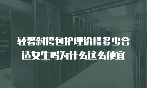 轻奢斜挎包护理价格多少合适女生吗为什么这么便宜