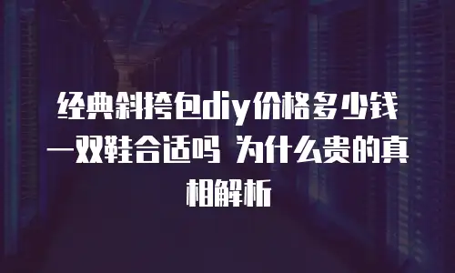 经典斜挎包diy价格多少钱 一双鞋合适吗 为什么贵的真相解析