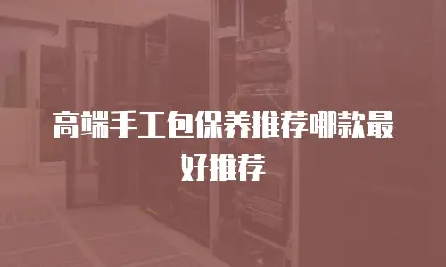 高端手工包保养推荐哪款最好推荐