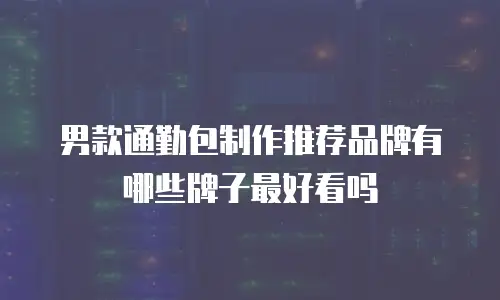 男款通勤包制作推荐品牌有哪些牌子最好看吗