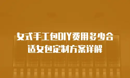 女式手工包DIY费用多少合适女包定制方案详解