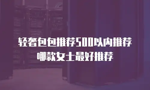 轻奢包包推荐500以内推荐哪款女士最好推荐