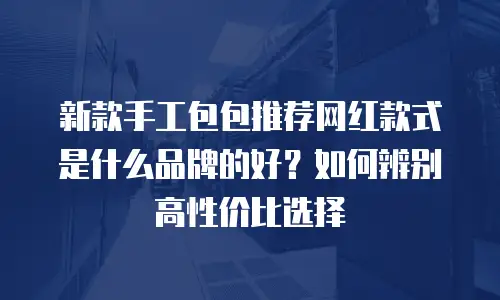 新款手工包包推荐网红款式是什么品牌的好？如何辨别高性价比选择