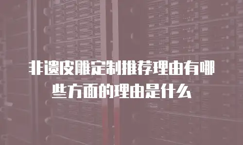 非遗皮雕定制推荐理由有哪些方面的理由是什么