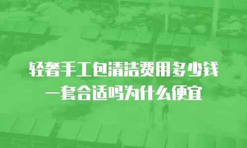 轻奢手工包清洁费用多少钱一套合适吗为什么便宜