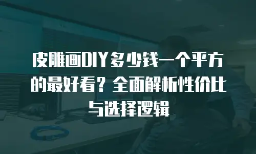皮雕画DIY多少钱一个平方的最好看？全面解析性价比与选择逻辑