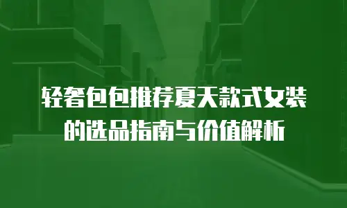 轻奢包包推荐夏天款式女装的选品指南与价值解析
