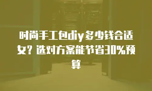 时尚手工包diy多少钱合适女？选对方案能节省30%预算