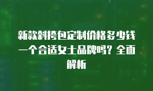新款斜挎包定制价格多少钱一个合适女士品牌吗？全面解析