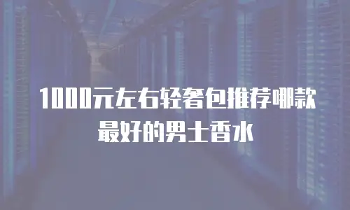 1000元左右轻奢包推荐哪款最好的男士香水