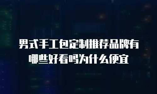 男式手工包定制推荐品牌有哪些好看吗为什么便宜