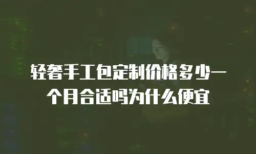 轻奢手工包定制价格多少一个月合适吗为什么便宜