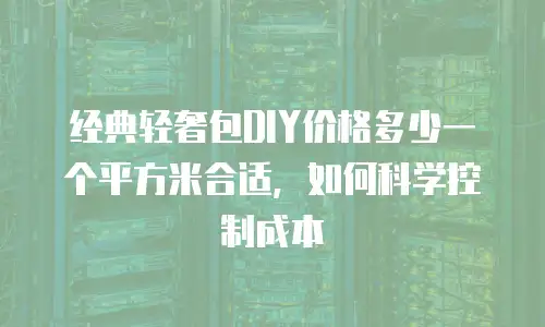 经典轻奢包DIY价格多少一个平方米合适，如何科学控制成本