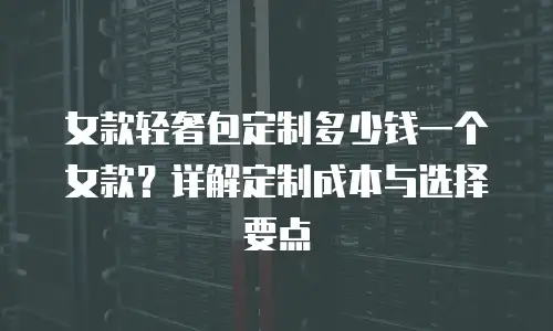 女款轻奢包定制多少钱一个女款？详解定制成本与选择要点