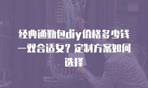 经典通勤包diy价格多少钱一双合适女？定制方案如何选择