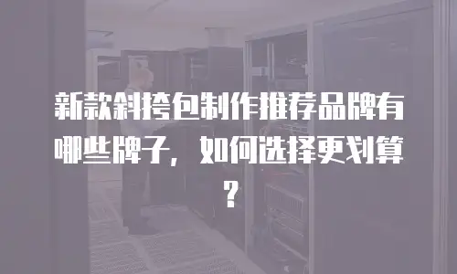 新款斜挎包制作推荐品牌有哪些牌子，如何选择更划算？