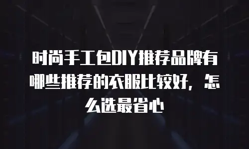 时尚手工包DIY推荐品牌有哪些推荐的衣服比较好，怎么选最省心