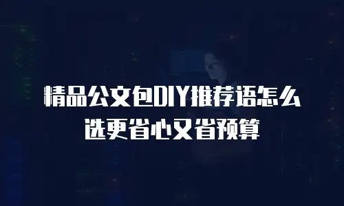 精品公文包DIY推荐语怎么选更省心又省预算