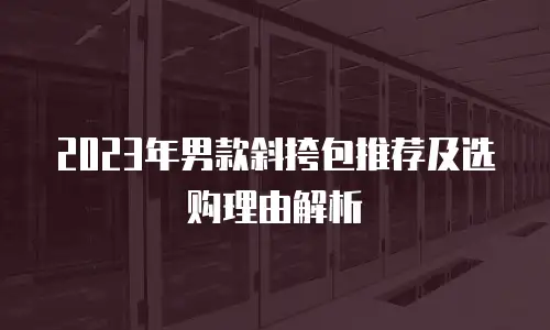 2023年男款斜挎包推荐及选购理由解析