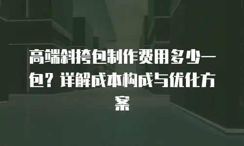 高端斜挎包制作费用多少一包？详解成本构成与优化方案