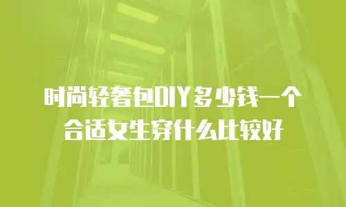 时尚轻奢包DIY多少钱一个 合适女生穿什么比较好