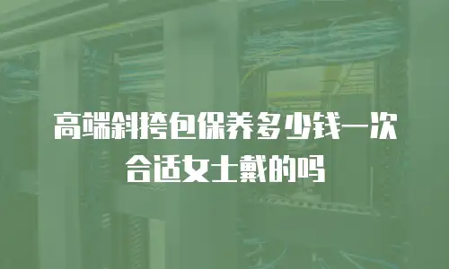 高端斜挎包保养多少钱一次合适女士戴的吗
