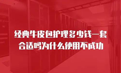 经典牛皮包护理多少钱一套合适吗为什么使用不成功