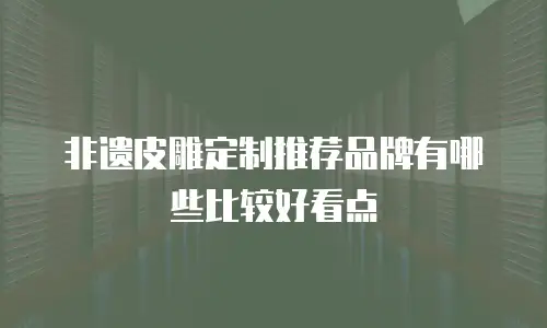 非遗皮雕定制推荐品牌有哪些比较好看点