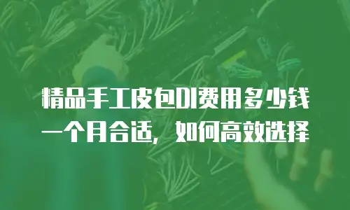 精品手工皮包DI费用多少钱一个月合适，如何高效选择