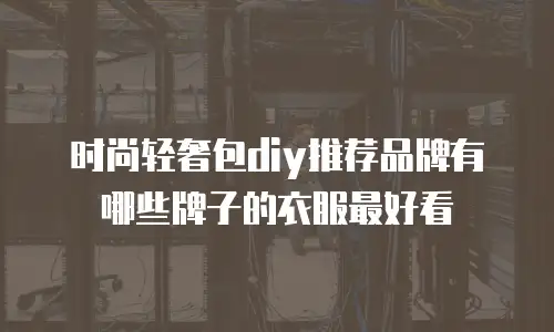 时尚轻奢包diy推荐品牌有哪些牌子的衣服最好看