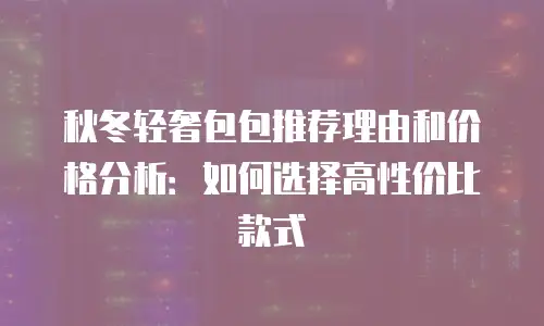 秋冬轻奢包包推荐理由和价格分析：如何选择高性价比款式