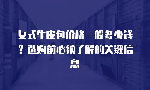 女式牛皮包价格一般多少钱？选购前必须了解的关键信息