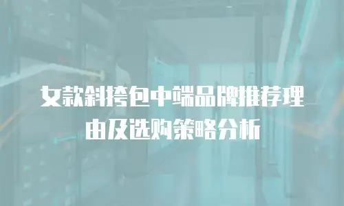 女款斜挎包中端品牌推荐理由及选购策略分析