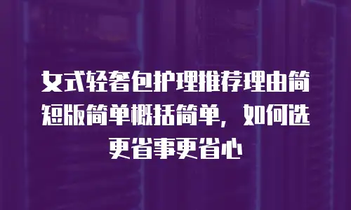 女式轻奢包护理推荐理由简短版简单概括简单，如何选更省事更省心