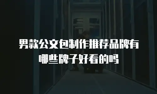 男款公文包制作推荐品牌有哪些牌子好看的吗
