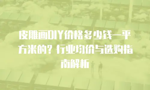 皮雕画DIY价格多少钱一平方米的？行业均价与选购指南解析