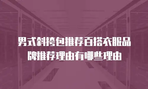 男式斜挎包推荐百搭衣服品牌推荐理由有哪些理由