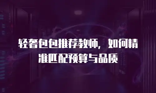 轻奢包包推荐教师，如何精准匹配预算与品质