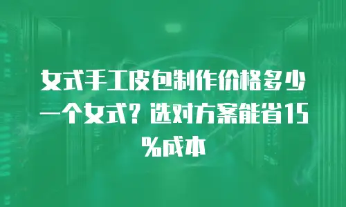 女式手工皮包制作价格多少一个女式？选对方案能省15%成本