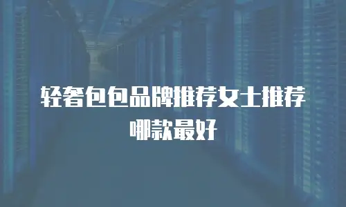 轻奢包包品牌推荐女士推荐哪款最好