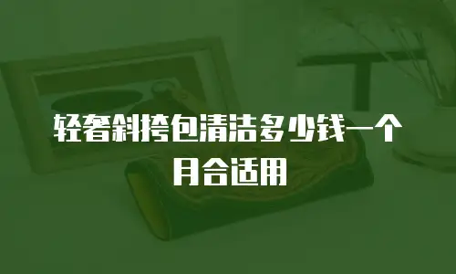 轻奢斜挎包清洁多少钱一个月合适用
