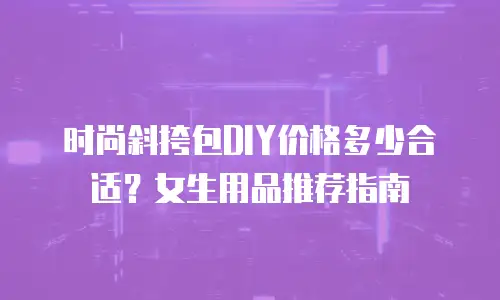 时尚斜挎包DIY价格多少合适？女生用品推荐指南