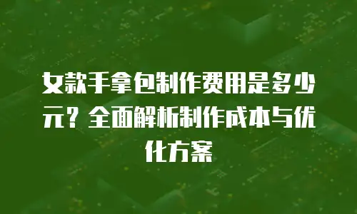 女款手拿包制作费用是多少元？全面解析制作成本与优化方案