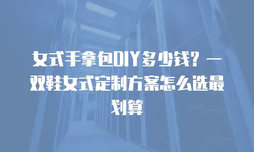 女式手拿包DIY多少钱？一双鞋女式定制方案怎么选最划算