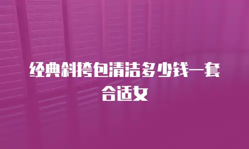 经典斜挎包清洁多少钱一套合适女