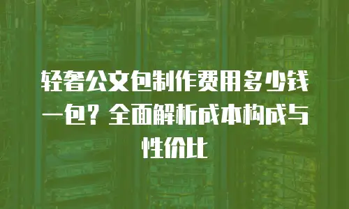 轻奢公文包制作费用多少钱一包？全面解析成本构成与性价比
