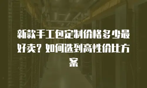 新款手工包定制价格多少最好卖？如何选到高性价比方案